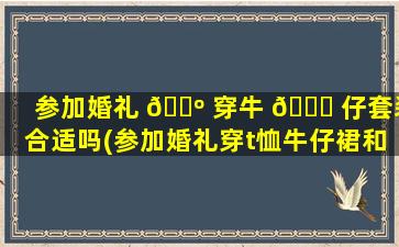 参加婚礼 🌺 穿牛 🐋 仔套装合适吗(参加婚礼穿t恤牛仔裙和什么)